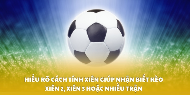 Hiểu rõ cách tính xiên giúp nhận biết kèo xiên 2, xiên 3 hoặc nhiều trận