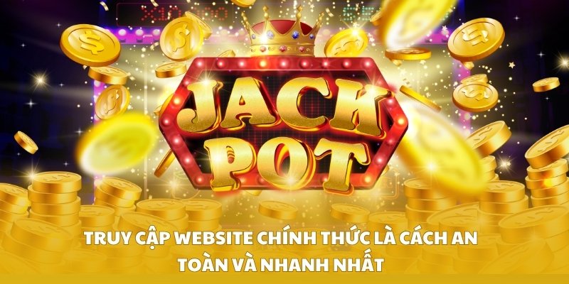 Truy cập website chính thức là cách an toàn và nhanh nhất