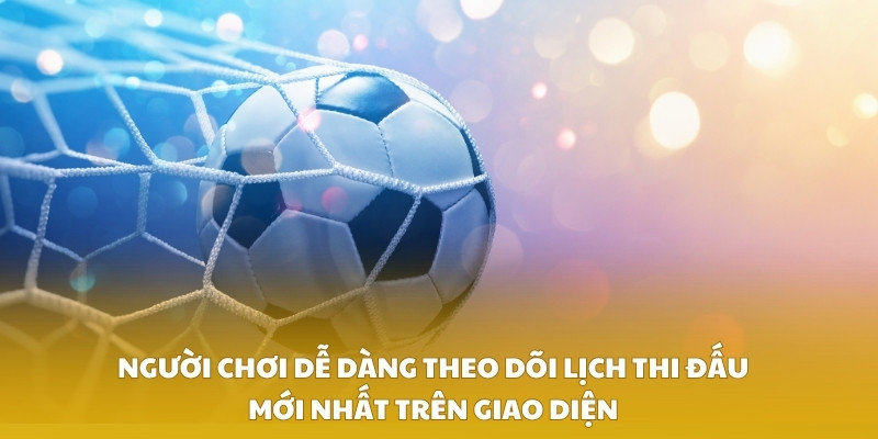 Người chơi dễ dàng theo dõi lịch thi đấu mới nhất trên giao diện